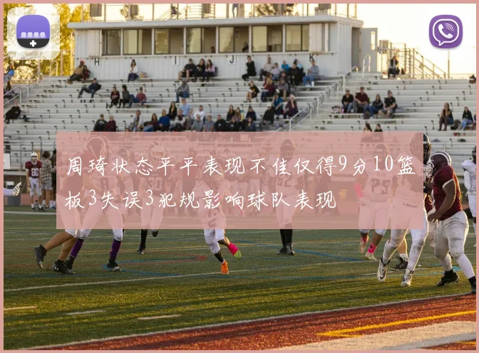 周琦状态平平表现不佳仅得9分10篮板3失误3犯规影响球队表现
