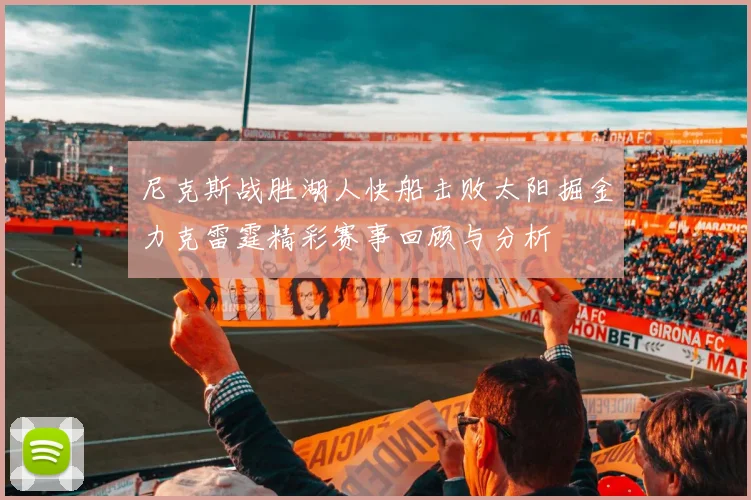 尼克斯战胜湖人快船击败太阳掘金力克雷霆精彩赛事回顾与分析