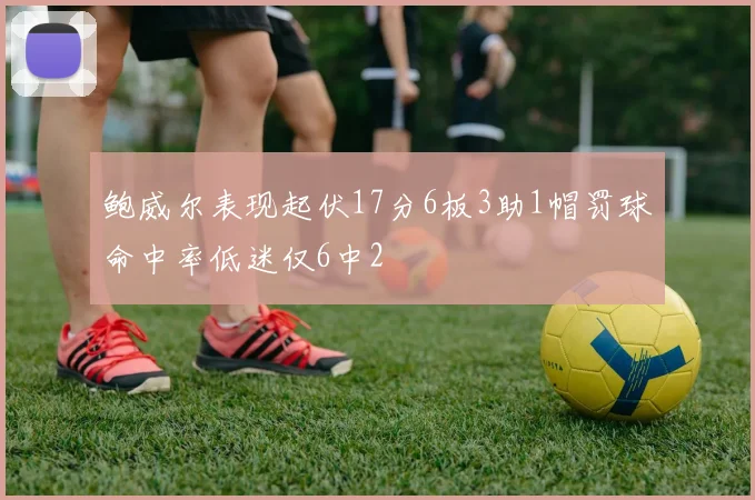 鲍威尔表现起伏17分6板3助1帽罚球命中率低迷仅6中2