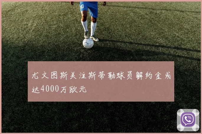 尤文图斯关注斯蒂勒球员解约金或达4000万欧元