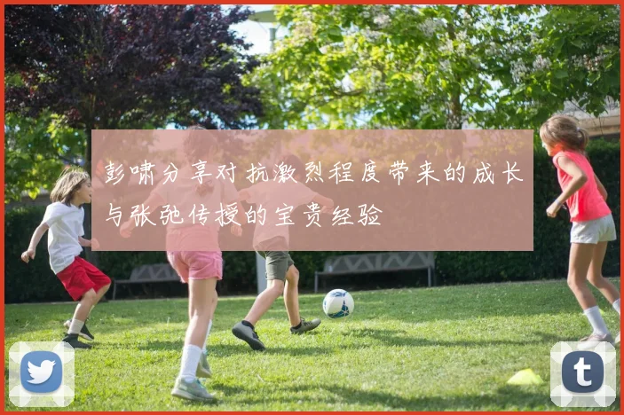 彭啸分享对抗激烈程度带来的成长与张弛传授的宝贵经验