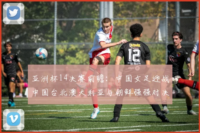 亚洲杯14决赛前瞻：中国女足迎战中国台北澳大利亚与朝鲜强强对决