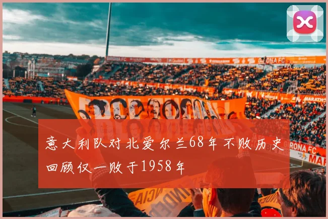 意大利队对北爱尔兰68年不败历史回顾仅一败于1958年