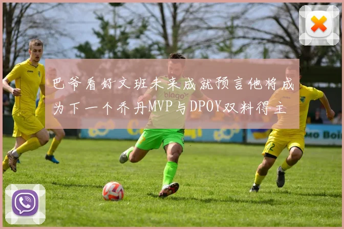 巴爷看好文班未来成就预言他将成为下一个乔丹MVP与DPOY双料得主