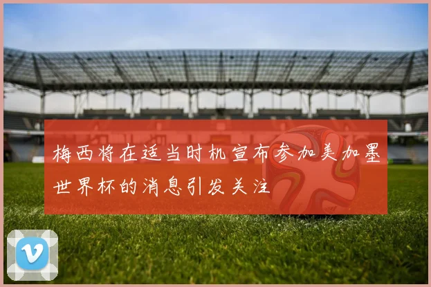 梅西将在适当时机宣布参加美加墨世界杯的消息引发关注