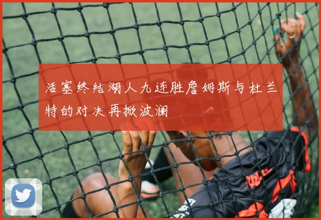 活塞终结湖人九连胜詹姆斯与杜兰特的对决再掀波澜