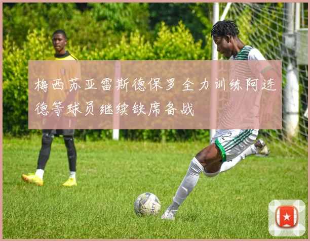 梅西苏亚雷斯德保罗全力训练阿连德等球员继续缺席备战