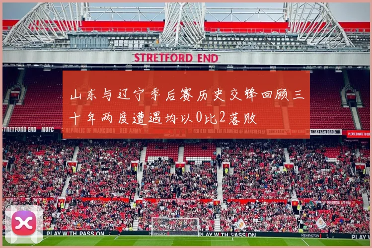 山东与辽宁季后赛历史交锋回顾三十年两度遭遇均以0比2落败