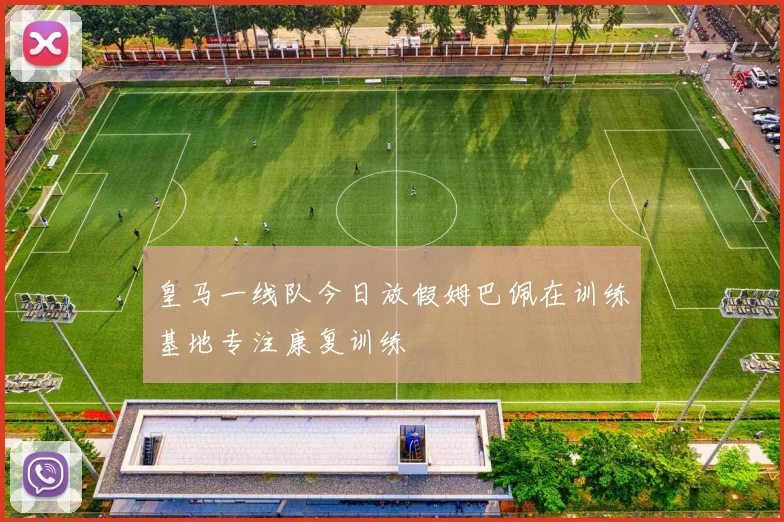 皇马一线队今日放假姆巴佩在训练基地专注康复训练
