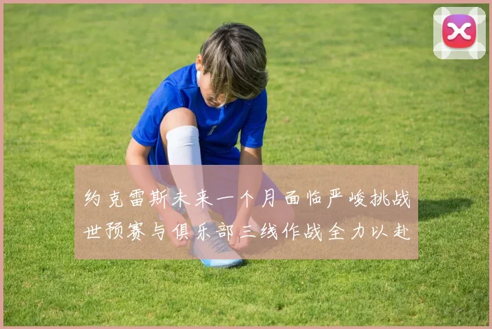 约克雷斯未来一个月面临严峻挑战世预赛与俱乐部三线作战全力以赴
