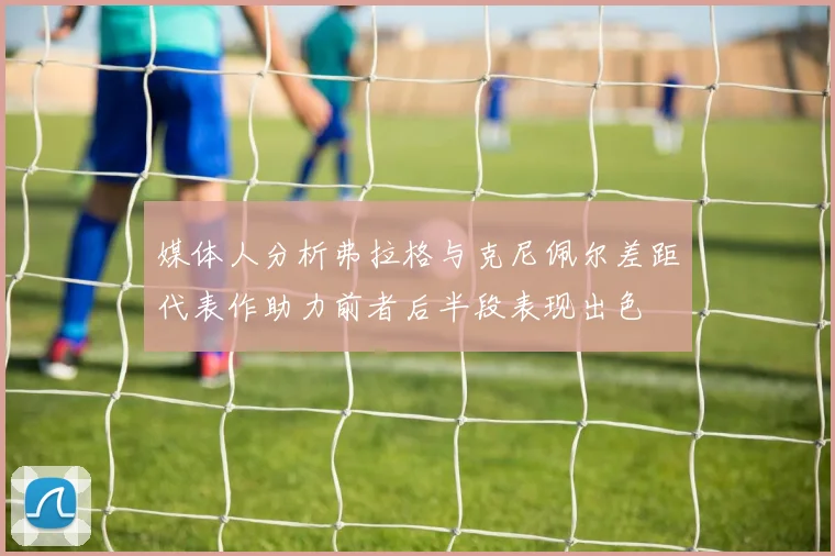 媒体人分析弗拉格与克尼佩尔差距代表作助力前者后半段表现出色