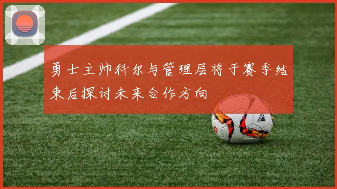 勇士主帅科尔与管理层将于赛季结束后探讨未来合作方向