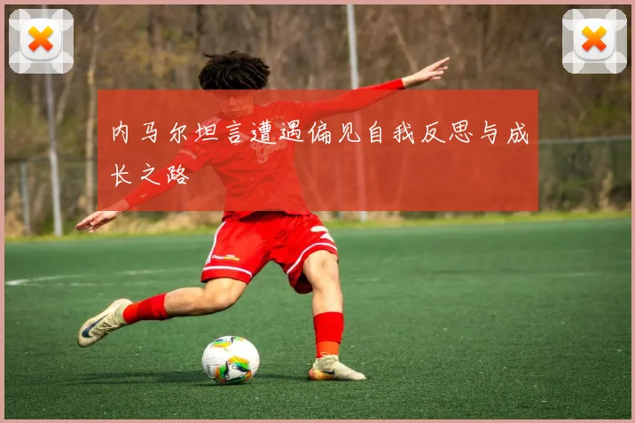 内马尔坦言遭遇偏见自我反思与成长之路