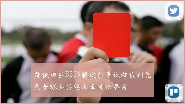 詹俊回应BEIN解说引争议称裁判先判手球无其他画面可供参考