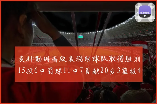麦科勒姆高效表现助球队取得胜利15投6中罚球11中7贡献20分3篮板4助攻