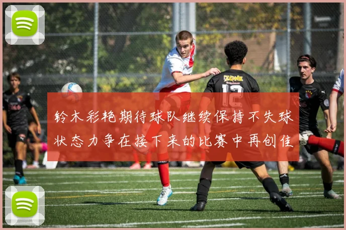 铃木彩艳期待球队继续保持不失球状态力争在接下来的比赛中再创佳绩