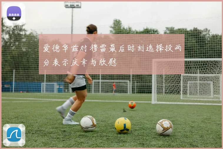 爱德华兹对穆雷最后时刻选择投两分表示庆幸与欣慰