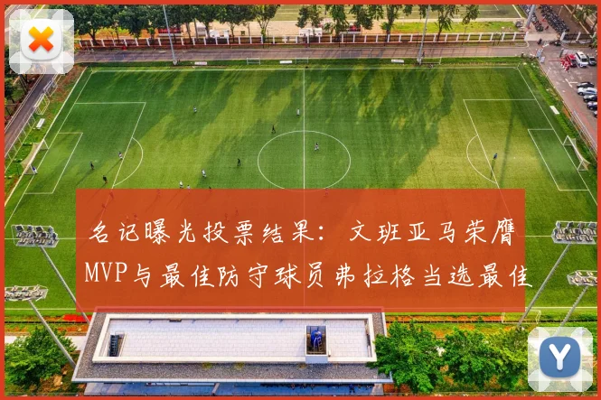 名记曝光投票结果：文班亚马荣膺MVP与最佳防守球员弗拉格当选最佳新秀