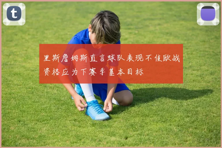 里斯詹姆斯直言球队表现不佳欧战资格应为下赛季基本目标