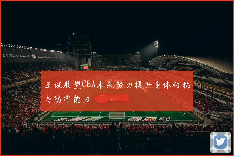 王证展望CBA未来努力提升身体对抗与防守能力