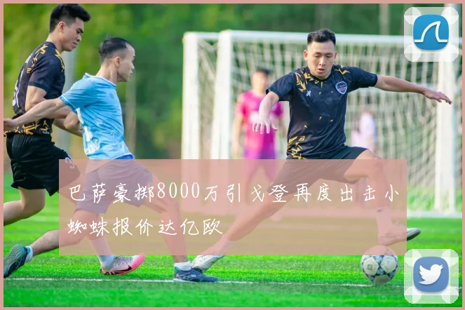 巴萨豪掷8000万引戈登再度出击小蜘蛛报价达亿欧