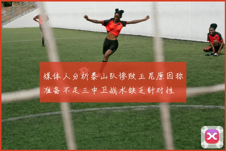 媒体人分析泰山队惨败玉昆原因称准备不足三中卫战术缺乏针对性