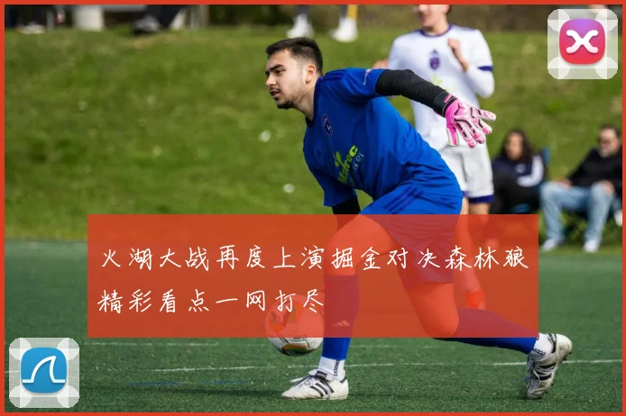 火湖大战再度上演掘金对决森林狼精彩看点一网打尽