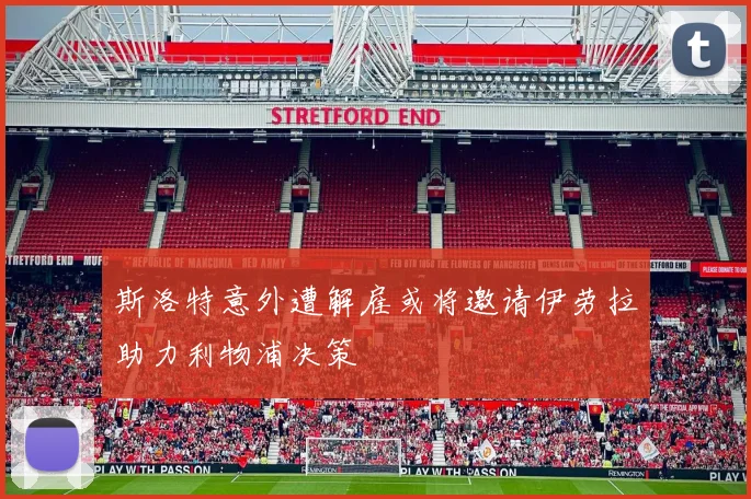 斯洛特意外遭解雇或将邀请伊劳拉助力利物浦决策