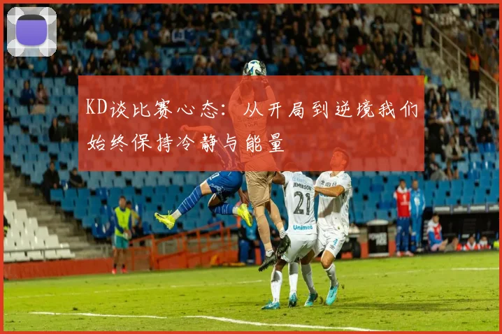 KD谈比赛心态：从开局到逆境我们始终保持冷静与能量