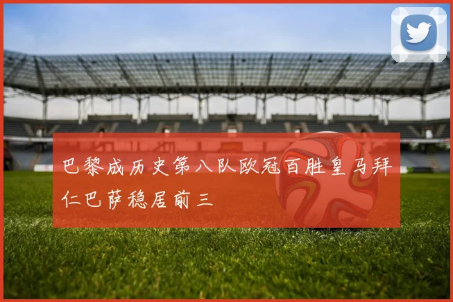 巴黎成历史第八队欧冠百胜皇马拜仁巴萨稳居前三