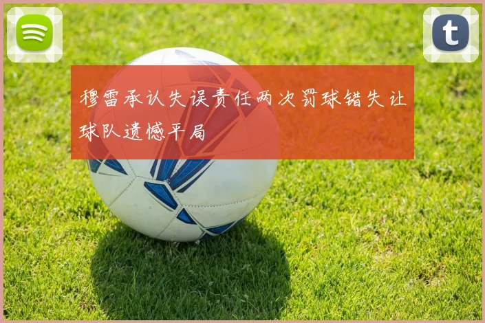 穆雷承认失误责任两次罚球错失让球队遗憾平局
