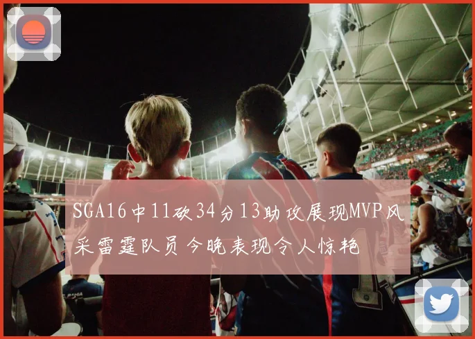 SGA16中11砍34分13助攻展现MVP风采雷霆队员今晚表现令人惊艳