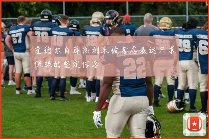 霍德尔自荐热刺未被考虑表达只求保级的坚定信念
