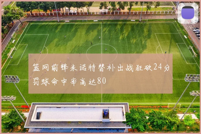 篮网前锋米诺特替补出战狂砍24分罚球命中率高达80