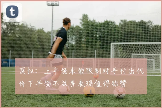 莫拉：上半场未能限制对手付出代价下半场不放弃表现值得称赞