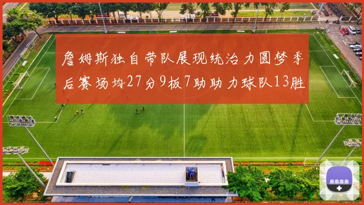 詹姆斯独自带队展现统治力圆梦季后赛场均27分9板7助助力球队13胜5负